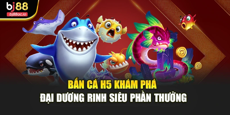 Bắn Cá H5 Khám Phá Đại Dương Rinh Siêu Phần Thưởng