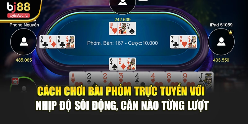 Cách chơi bài phỏm trực tuyến với nhịp độ sôi động, cân não từng lượt