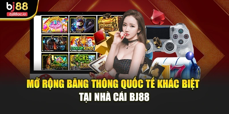 Mở rộng băng thông quốc tế khác biệt tại nhà cái BJ88